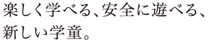 楽しく学べる、安全に遊べる、 新しい学童。