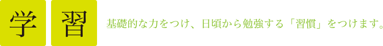 基礎的な力をつけ、日頃から勉強する「習慣」をつけます。