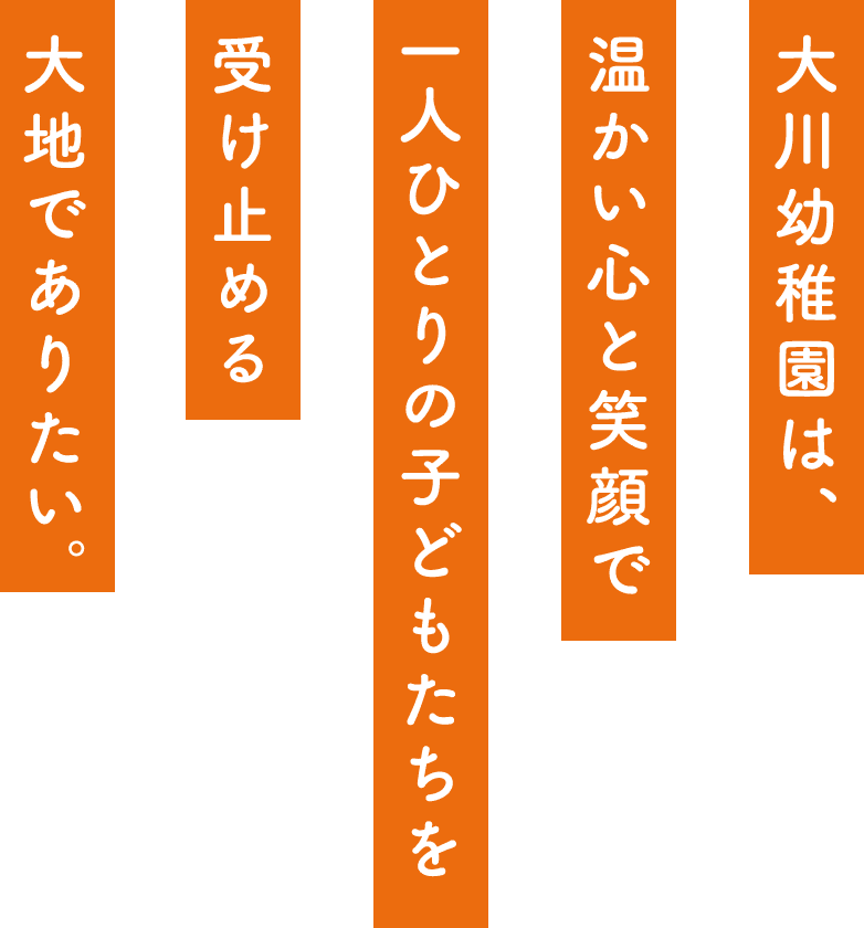 大川幼稚園は、温かい心と笑顔で一人ひとりの子どもたちを受け止める大地でありたい。