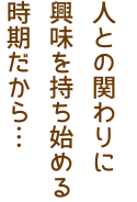 人との関わりに興味を持ち始める時期だから…