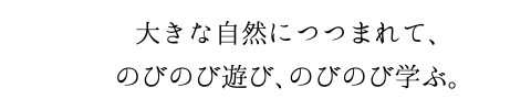 大きな自然につつまれて、のびのび遊び、のびのび学ぶ。