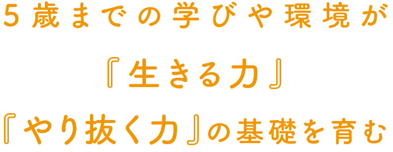 ５歳までの学びや環境が『生きる力』『やり抜く力』の基礎を育む