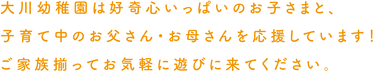 大川幼稚園は好奇心いっぱいのお子さまと、子育て中のお父さん・お母さんを応援しています！ご家族揃ってお気軽に遊びに来てください。