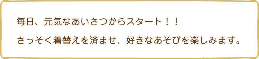 毎日、元気なあいさつからスタート！！さっそく着替えを済ませ、好きなあそびを楽しみます。