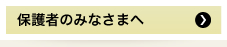 保護者のみなさまへ