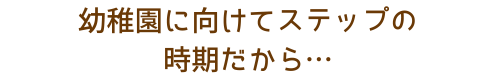 幼稚園に向けてステップの時期だから…