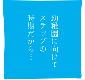 幼稚園に向けてステップの時期だから…