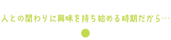 人との関わりに興味を持ち始める時期だから…
