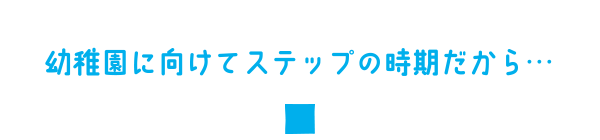 幼稚園に向けてステップの時期だから…