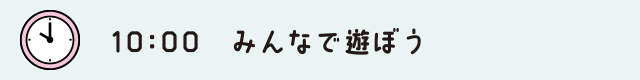 10:00　みんなで遊ぼう