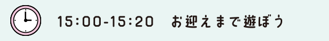 15:00～15:20　お迎えまで遊ぼう
